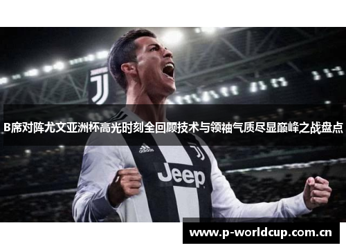 B席对阵尤文亚洲杯高光时刻全回顾技术与领袖气质尽显巅峰之战盘点 B席对阵尤文亚洲杯高光时刻全回顾技术与领袖气质尽显巅峰之战盘点