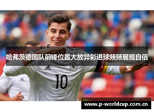 哈弗茨德国队前锋位置大放异彩进球频频展现自信 哈弗茨德国队前锋位置大放异彩进球频频展现自信