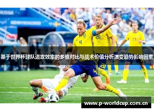 基于世界杯球队进攻效率的多维对比与战术价值分析演变趋势影响因素 基于世界杯球队进攻效率的多维对比与战术价值分析演变趋势影响因素