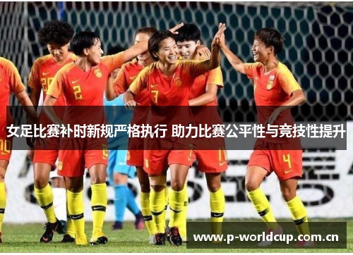 女足比赛补时新规严格执行 助力比赛公平性与竞技性提升 女足比赛补时新规严格执行 助力比赛公平性与竞技性提升